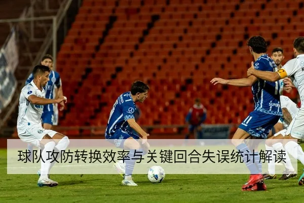 球队攻防转换效率与关键回合失误统计解读