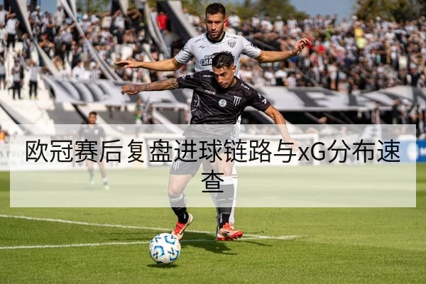 欧冠赛后复盘进球链路与xG分布速查