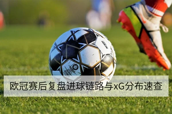 欧冠赛后复盘进球链路与xG分布速查