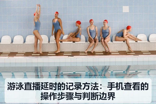 游泳直播延时的记录方法：手机查看的操作步骤与判断边界
